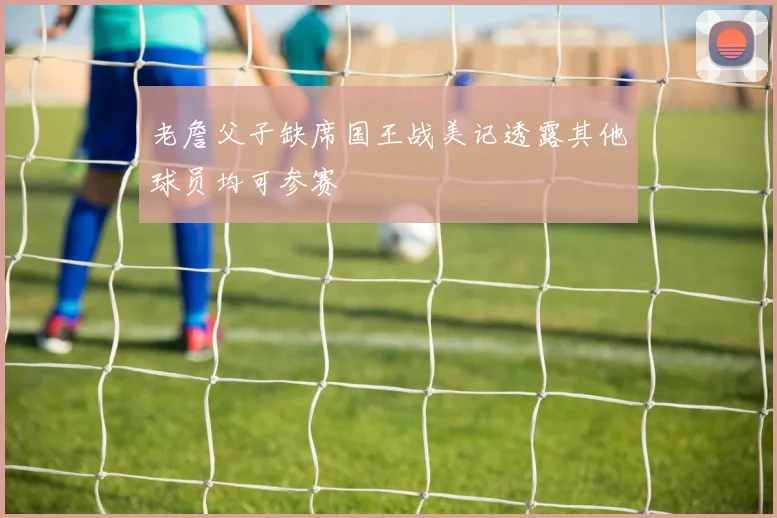 老詹父子缺席国王战美记透露其他球员均可参赛