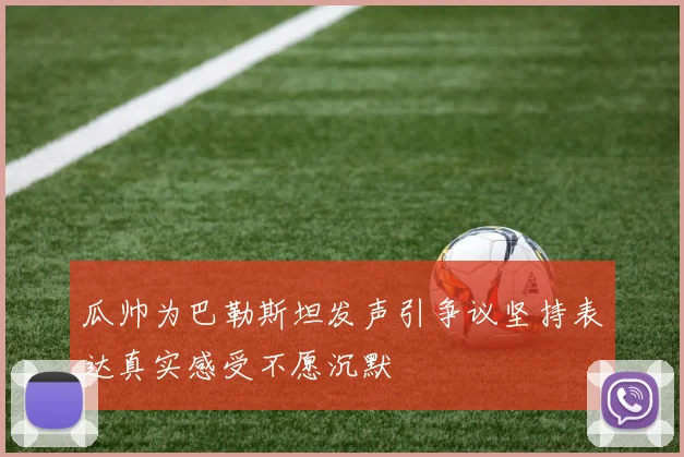 瓜帅为巴勒斯坦发声引争议坚持表达真实感受不愿沉默