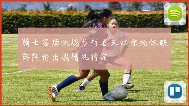 骑士客场挑战步行者米切尔轮休缺阵阿伦出战情况待定