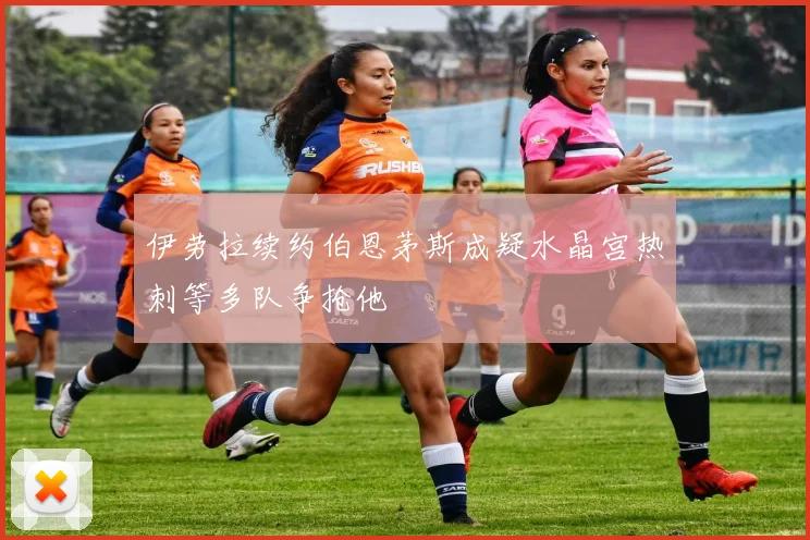 伊劳拉续约伯恩茅斯成疑水晶宫热刺等多队争抢他