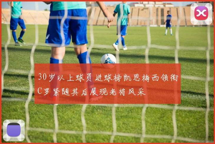 30岁以上球员进球榜凯恩梅西领衔C罗紧随其后展现老将风采