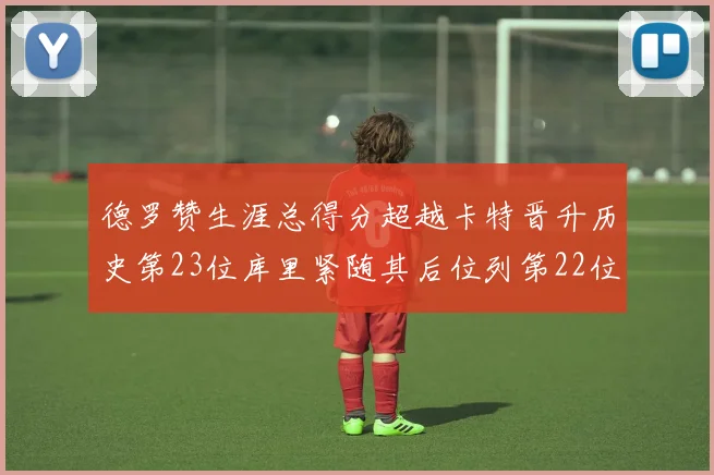 德罗赞生涯总得分超越卡特晋升历史第23位库里紧随其后位列第22位