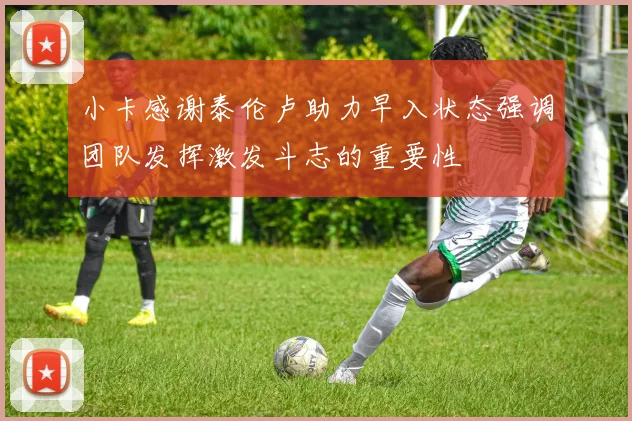 小卡感谢泰伦卢助力早入状态强调团队发挥激发斗志的重要性