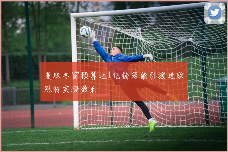 曼联冬窗预算达1亿镑若能引援进欧冠将实现盈利