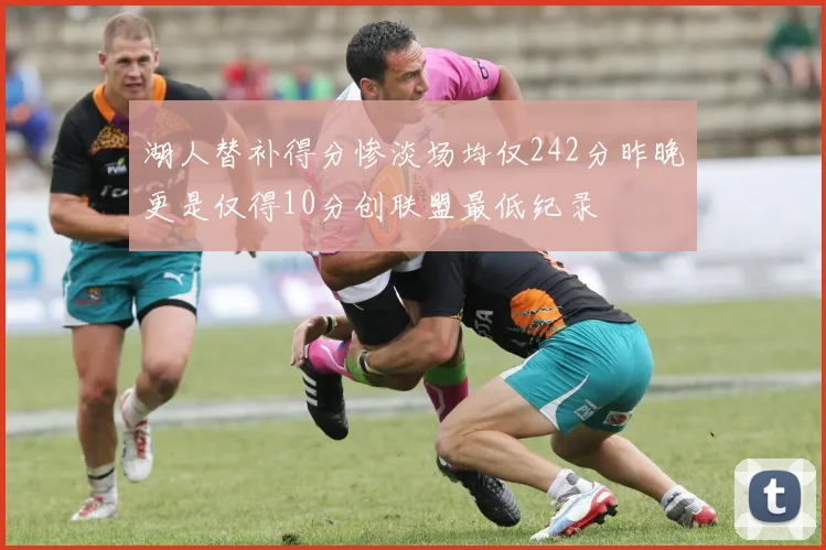 湖人替补得分惨淡场均仅242分昨晚更是仅得10分创联盟最低纪录