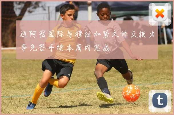 迈阿密国际与穆拉加紧文件交换力争免签手续本周内完成