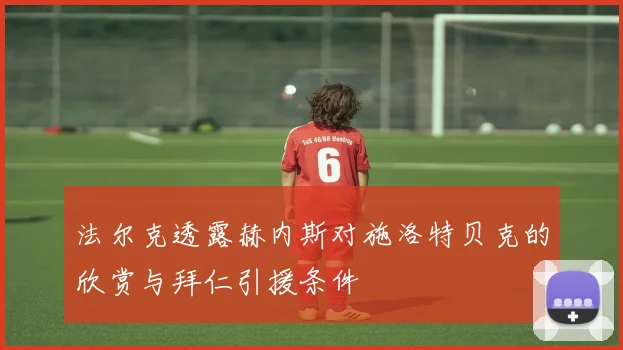法尔克透露赫内斯对施洛特贝克的欣赏与拜仁引援条件