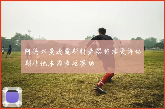 阿德尔曼透露斯特劳瑟将接受评估期待他本周重返赛场