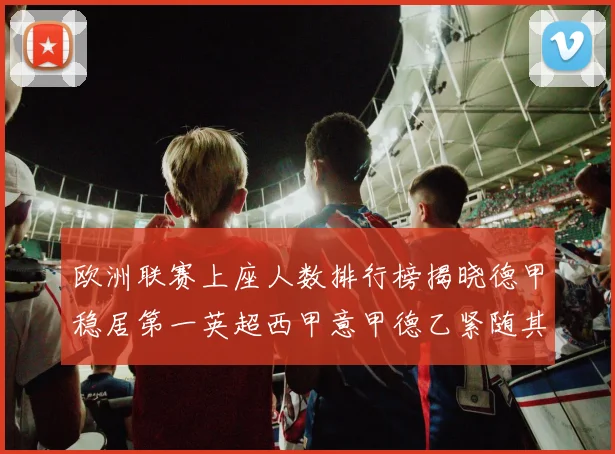 欧洲联赛上座人数排行榜揭晓德甲稳居第一英超西甲意甲德乙紧随其后