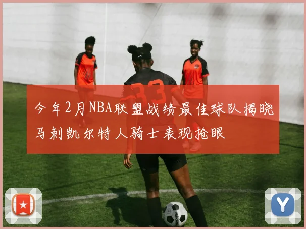 今年2月NBA联盟战绩最佳球队揭晓马刺凯尔特人骑士表现抢眼
