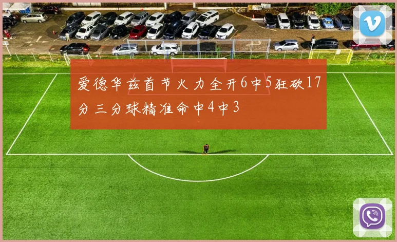 爱德华兹首节火力全开6中5狂砍17分三分球精准命中4中3