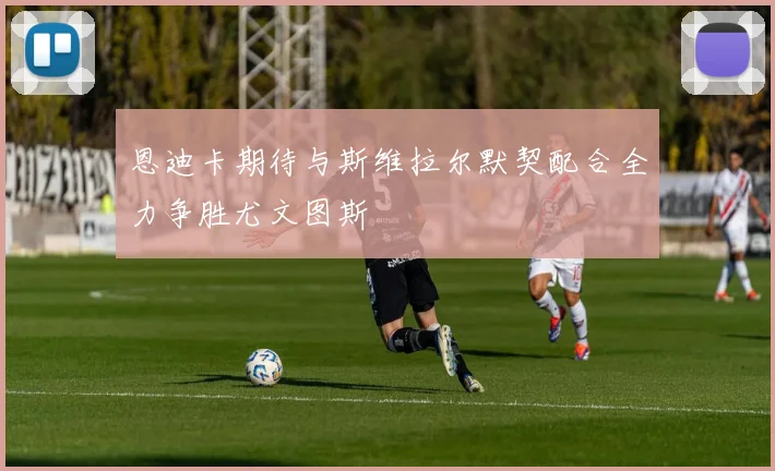 恩迪卡期待与斯维拉尔默契配合全力争胜尤文图斯