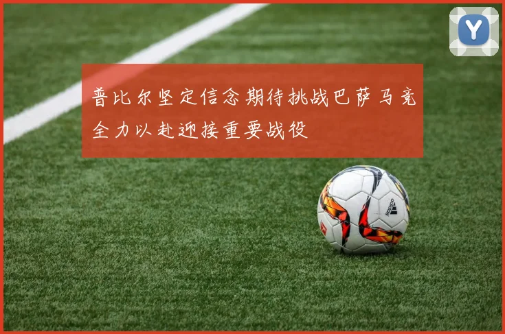 普比尔坚定信念期待挑战巴萨马竞全力以赴迎接重要战役
