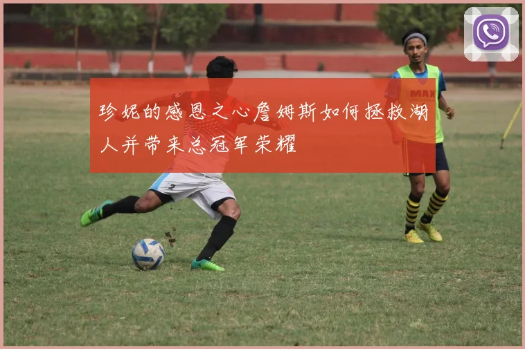 珍妮的感恩之心詹姆斯如何拯救湖人并带来总冠军荣耀