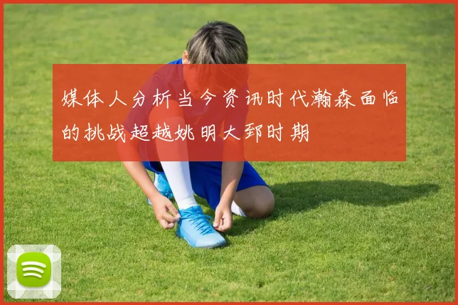 媒体人分析当今资讯时代瀚森面临的挑战超越姚明大郅时期