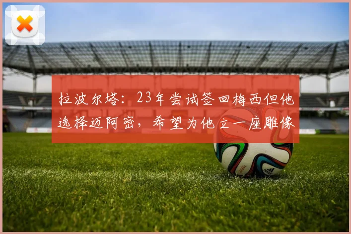 拉波尔塔：23年尝试签回梅西但他选择迈阿密，希望为他立一座雕像
