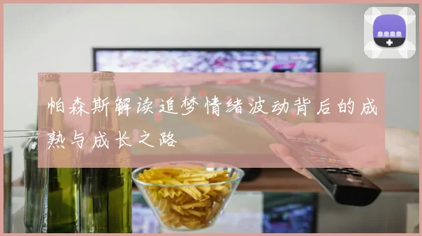 帕森斯解读追梦情绪波动背后的成熟与成长之路