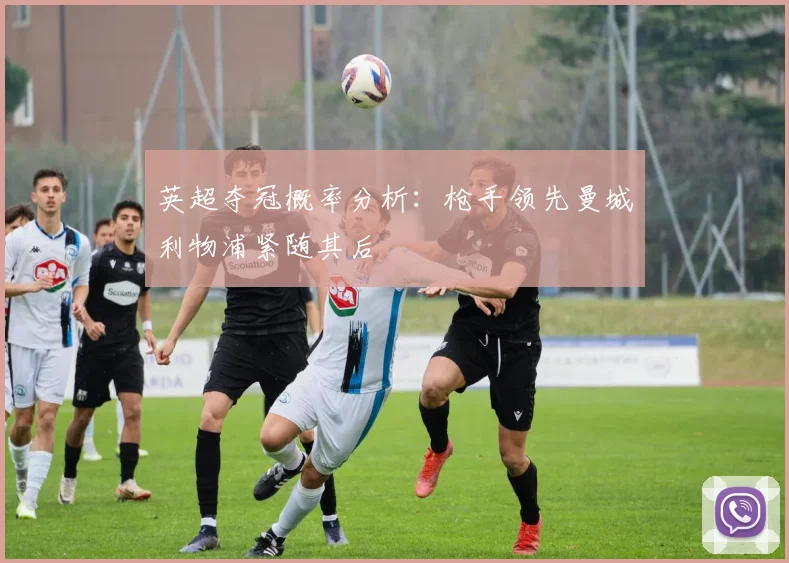 英超夺冠概率分析：枪手领先曼城利物浦紧随其后