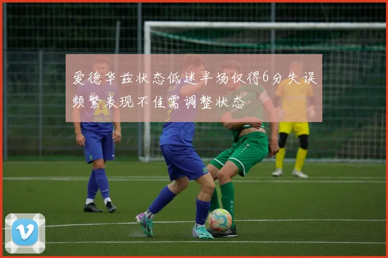 爱德华兹状态低迷半场仅得6分失误频繁表现不佳需调整状态
