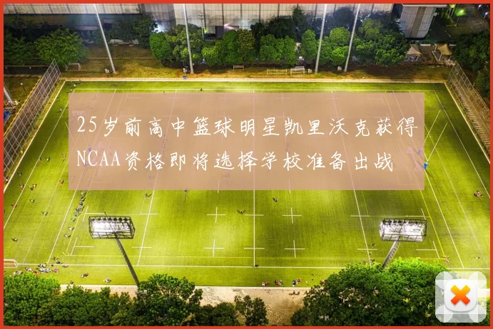 25岁前高中篮球明星凯里沃克获得NCAA资格即将选择学校准备出战