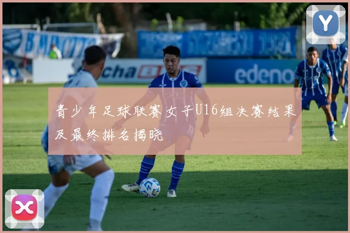 青少年足球联赛女子U16组决赛结果及最终排名揭晓