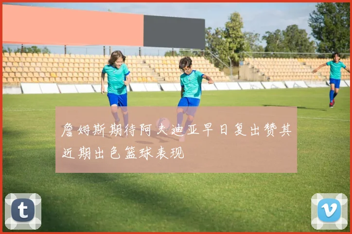 詹姆斯期待阿夫迪亚早日复出赞其近期出色篮球表现