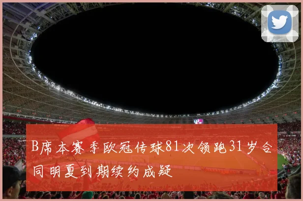 B席本赛季欧冠传球81次领跑31岁合同明夏到期续约成疑
