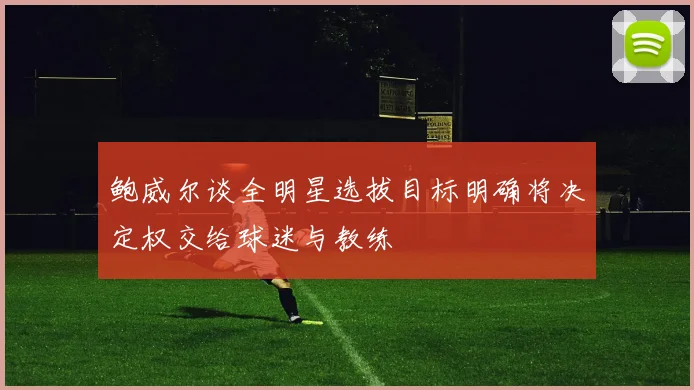 鲍威尔谈全明星选拔目标明确将决定权交给球迷与教练