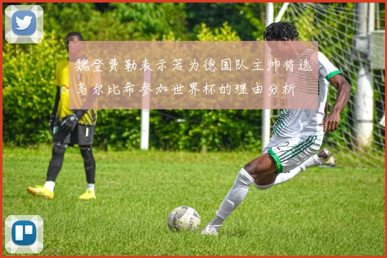 魏登费勒表示若为德国队主帅将选乌尔比希参加世界杯的理由分析