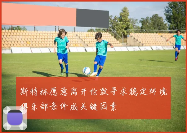 斯特林愿意离开伦敦寻求稳定环境俱乐部条件成关键因素