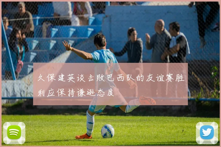 久保建英谈击败巴西队的友谊赛胜利应保持谦逊态度
