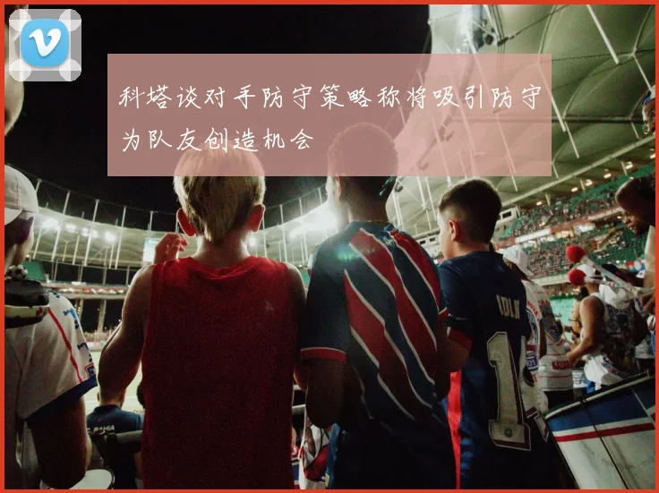 科塔谈对手防守策略称将吸引防守为队友创造机会