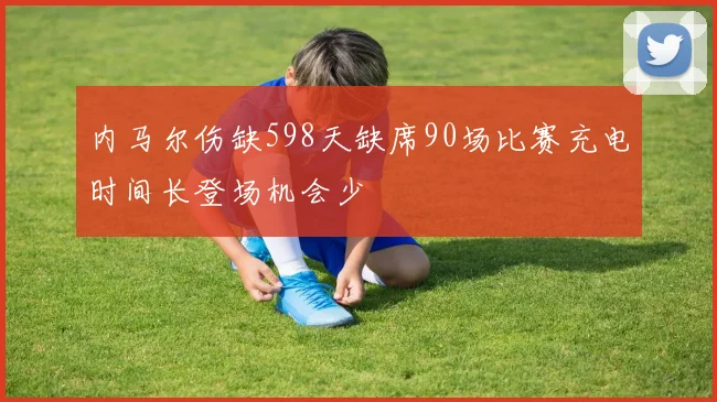 内马尔伤缺598天缺席90场比赛充电时间长登场机会少