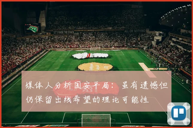 媒体人分析国安平局：虽有遗憾但仍保留出线希望的理论可能性