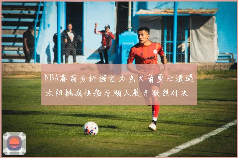 NBA赛前分析掘金力克火箭勇士遭遇太阳挑战快船与湖人展开激烈对决
