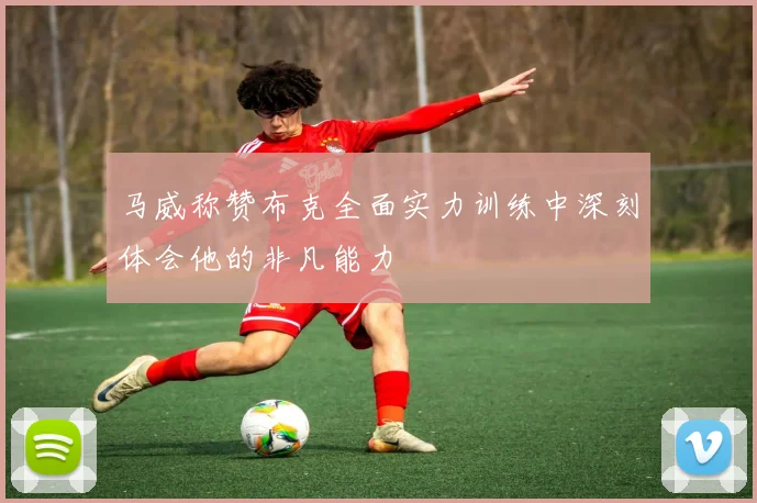 马威称赞布克全面实力训练中深刻体会他的非凡能力