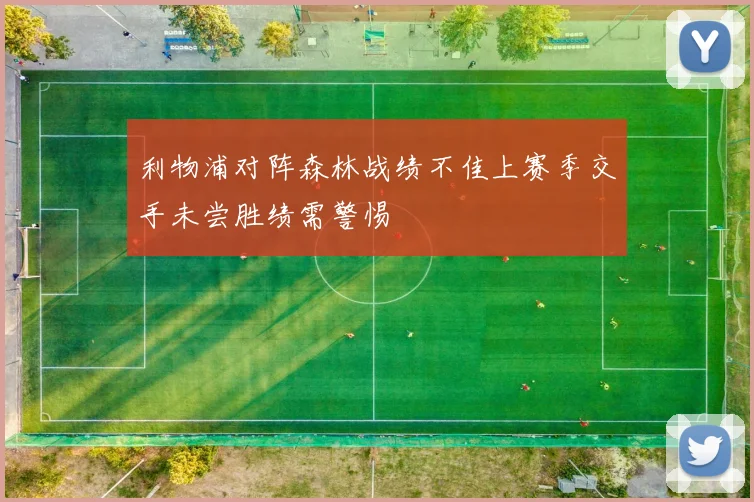 利物浦对阵森林战绩不佳上赛季交手未尝胜绩需警惕