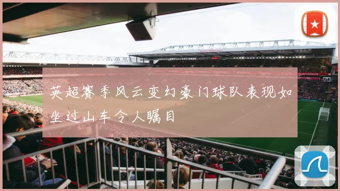 英超赛季风云变幻豪门球队表现如坐过山车令人瞩目