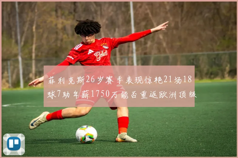 菲利克斯26岁赛季表现惊艳21场18球7助年薪1750万能否重返欧洲顶级联赛