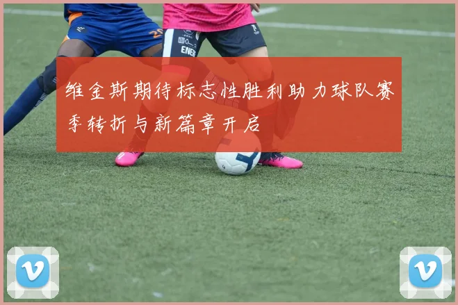 维金斯期待标志性胜利助力球队赛季转折与新篇章开启