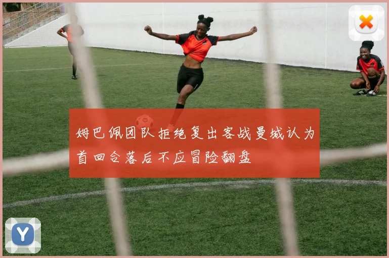 姆巴佩团队拒绝复出客战曼城认为首回合落后不应冒险翻盘