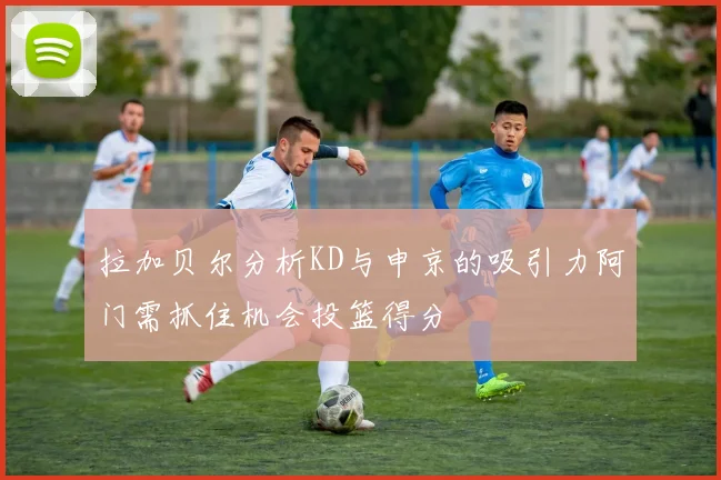 拉加贝尔分析KD与申京的吸引力阿门需抓住机会投篮得分