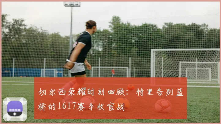 切尔西荣耀时刻回顾：特里告别蓝桥的1617赛季收官战