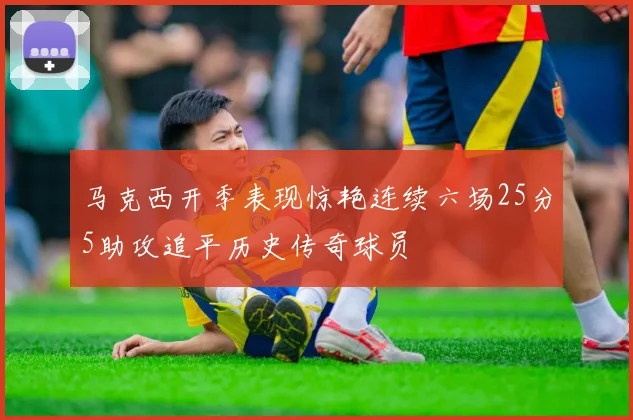 马克西开季表现惊艳连续六场25分5助攻追平历史传奇球员