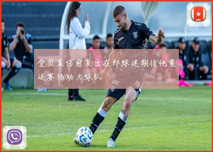 登贝莱伤愈复出在即球迷期待他重返赛场助力球队